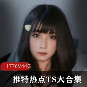 推特热点ts大合集1776v44g，前列腺切磋，颜值丰富